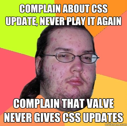 Complain about CSS update, never play it again  Complain that valve never gives css updates  Butthurt Dweller