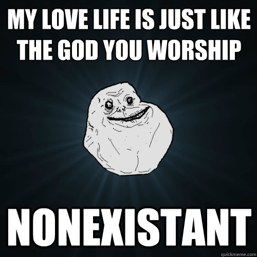 my love life is just like the god you worship nonexistant  Forever Alone