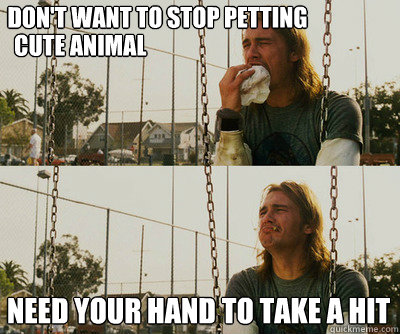 Don't want to stop petting Need your hand to take a hit Cute animal  First World Stoner Problems