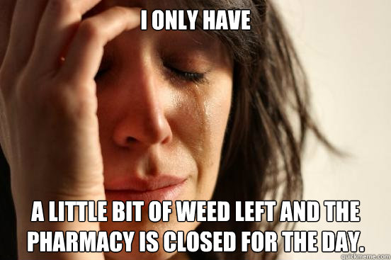 I only have A little bit of weed left and the pharmacy is closed for the day.  - I only have A little bit of weed left and the pharmacy is closed for the day.   First World Problems