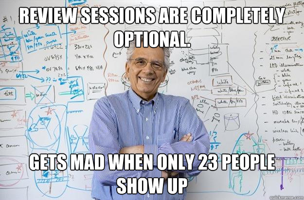 review sessions are completely optional. Gets mad when only 23 people show up  Engineering Professor