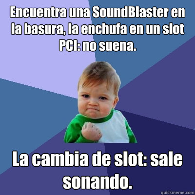 Encuentra una SoundBlaster en la basura, la enchufa en un slot PCI: no suena. La cambia de slot: sale sonando.  Success Kid