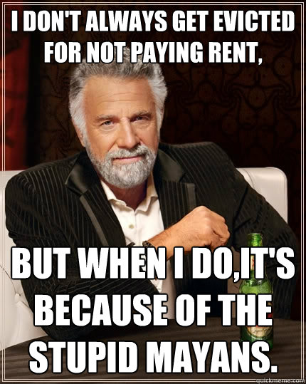 I don't always get evicted for not paying rent, but when I do,It's because of the Stupid Mayans.  The Most Interesting Man In The World