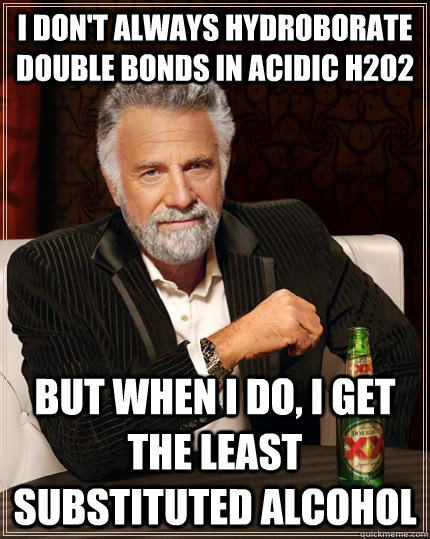 I don't always Hydroborate double bonds in acidic h2o2 but when I do, i get the least substituted alcohol - I don't always Hydroborate double bonds in acidic h2o2 but when I do, i get the least substituted alcohol  The Most Interesting Man In The World