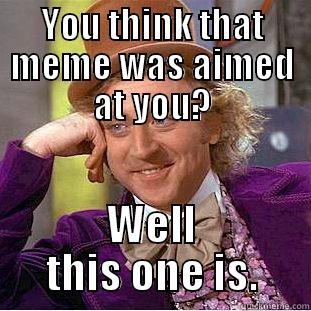 You think that meme was aimed at you? - YOU THINK THAT MEME WAS AIMED AT YOU? WELL THIS ONE IS. Condescending Wonka