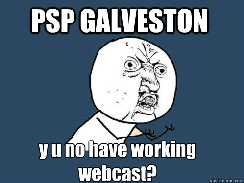 PSP GALVESTON y u no have working webcast? - PSP GALVESTON y u no have working webcast?  Y U No