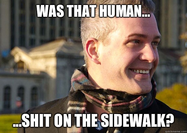 Was that human... ...shit on the sidewalk?  White Entrepreneurial Guy