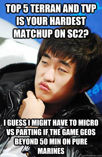 top 5 terran and tvp is your hardest matchup on SC2? i guess i might have to micro vs parting if the game geos beyond 50 min on pure marines  Unimpressed Flash