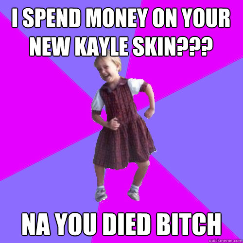 I spend money on your new Kayle skin??? Na you died bitch Caption 3 goes here  Socially awesome kindergartener