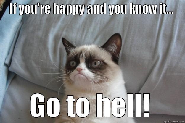 IF YOU'RE HAPPY AND YOU KNOW IT... GO TO HELL! Grumpy Cat