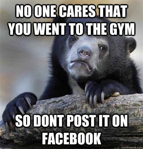 no one cares that you went to the gym  So dont post it on facebook - no one cares that you went to the gym  So dont post it on facebook  Confession Bear