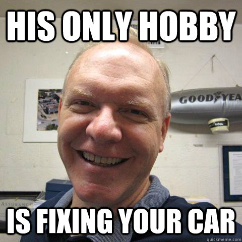 His only hobby is fixing your car  