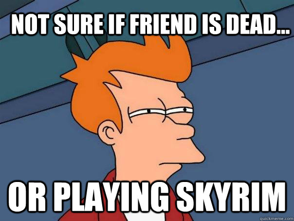 Not sure if friend is dead... Or playing Skyrim  Futurama Fry