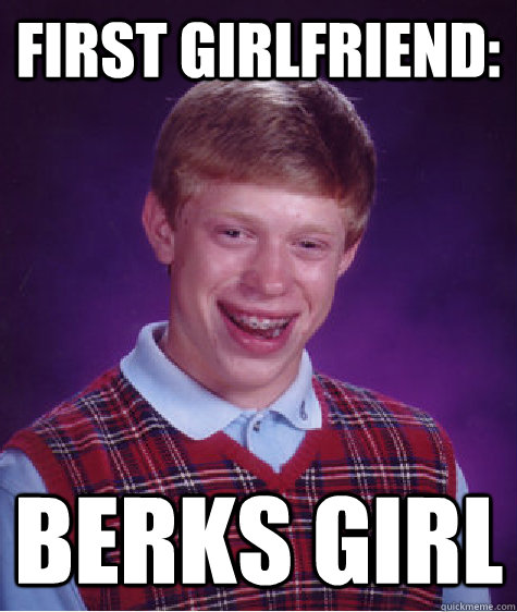 First girlfriend: Berks Girl  Bad Luck Brian