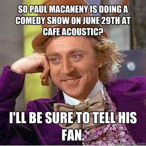 so paul macaneny is doing a comedy show on june 29th at cafe acoustic? I'll be sure to tell his fan.  willy wonka