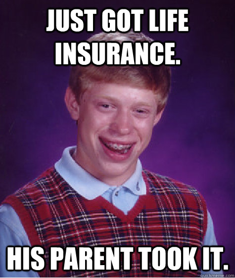 Just got life insurance. his parent took it.  Bad Luck Brian