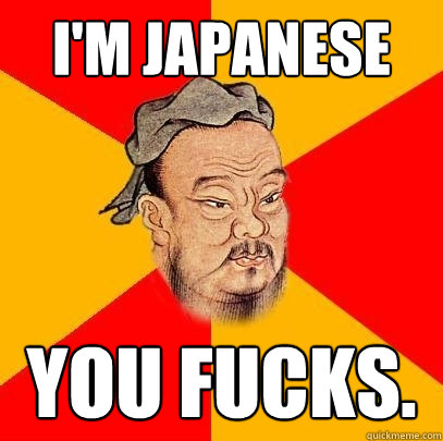 I'm Japanese You fucks.  Confucius says