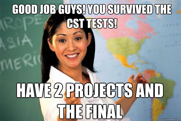 Good job guys! You survived the CST Tests! Have 2 projects and the final - Good job guys! You survived the CST Tests! Have 2 projects and the final  Unhelpful High School Teacher