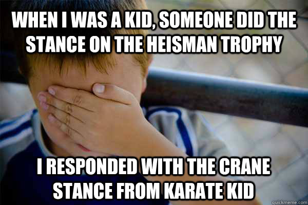 When I was a kid, someone did the stance on the Heisman Trophy I responded with the crane stance from karate kid  Confession kid