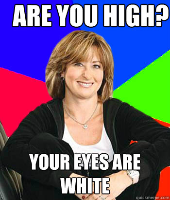 Are you high? your eyes are white  Sheltering Suburban Mom