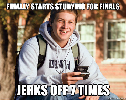 finally starts studying for finals jerks off 7 times  College Freshman