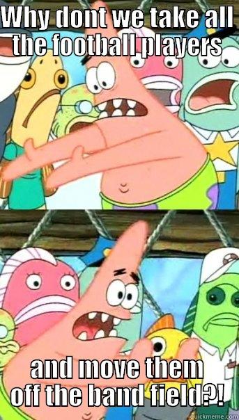 WHY DONT WE TAKE ALL THE FOOTBALL PLAYERS AND MOVE THEM OFF THE BAND FIELD?! Push it somewhere else Patrick