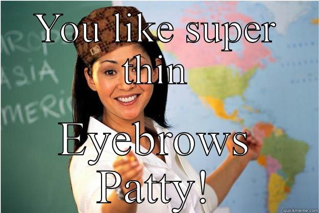 Funny eybrows - YOU LIKE SUPER THIN EYEBROWS PATTY! Scumbag Teacher