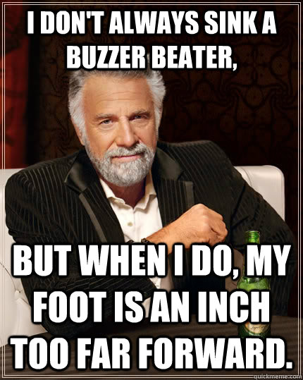 I don't always sink a buzzer beater, but when I do, my foot is an inch too far forward.  - I don't always sink a buzzer beater, but when I do, my foot is an inch too far forward.   The Most Interesting Man In The World