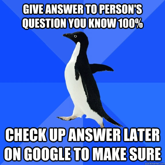 Give answer to person's question you know 100% Check up answer later on Google to make sure - Give answer to person's question you know 100% Check up answer later on Google to make sure  Socially Awkward Penguin