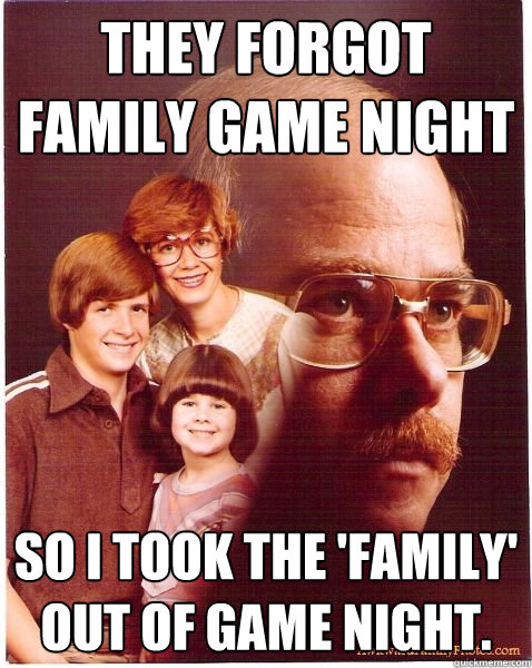 They forgot family game night so I took the 'family' out of game night. - They forgot family game night so I took the 'family' out of game night.  Vengeance Dad