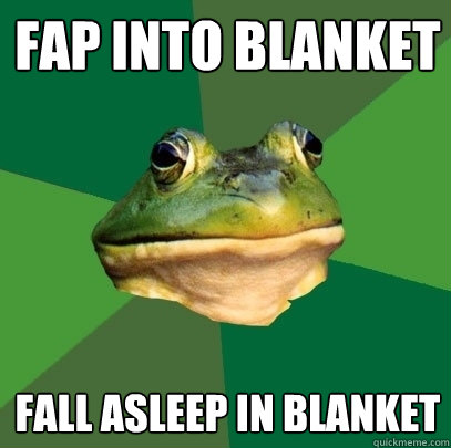 Fap into blanket Fall asleep in blanket  Foul Bachelor Frog