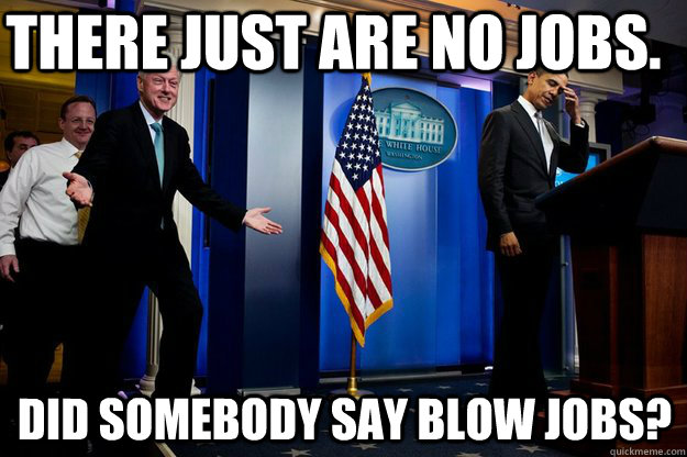 There just are no jobs.  did somebody say blow jobs?  Inappropriate Timing Bill Clinton