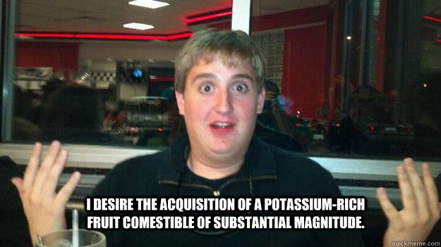 I desire the acquisition of a potassium-rich fruit comestible of substantial magnitude. - I desire the acquisition of a potassium-rich fruit comestible of substantial magnitude.  What