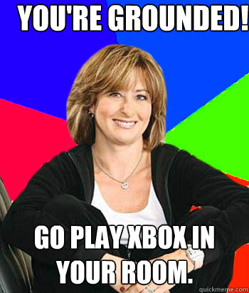 You're Grounded! Go play Xbox in your room.  Sheltering Suburban Mom