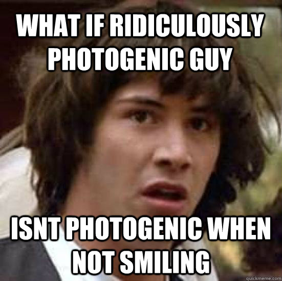 WHAT IF RIDICULOUSLY PHOTOGENIC GUY  ISNT PHOTOGENIC WHEN NOT SMILING  conspiracy keanu