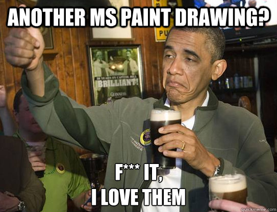 another ms paint drawing? F*** it,
I Love them  Upvoting Obama