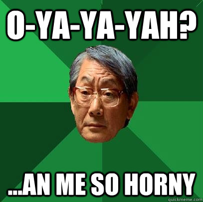 O-YA-ya-yah? ...an me so horny  High Expectations Asian Father