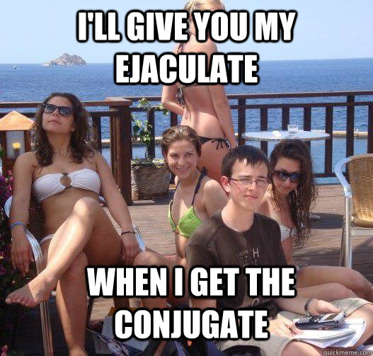 I'll give you my ejaculate When i get the conjugate  Priority Peter