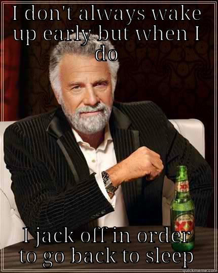 screw this - I DON'T ALWAYS WAKE UP EARLY BUT WHEN I DO I JACK OFF IN ORDER TO GO BACK TO SLEEP The Most Interesting Man In The World