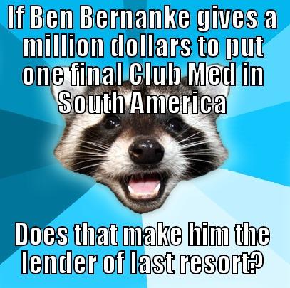 IF BEN BERNANKE GIVES A MILLION DOLLARS TO PUT ONE FINAL CLUB MED IN SOUTH AMERICA DOES THAT MAKE HIM THE LENDER OF LAST RESORT? Lame Pun Coon