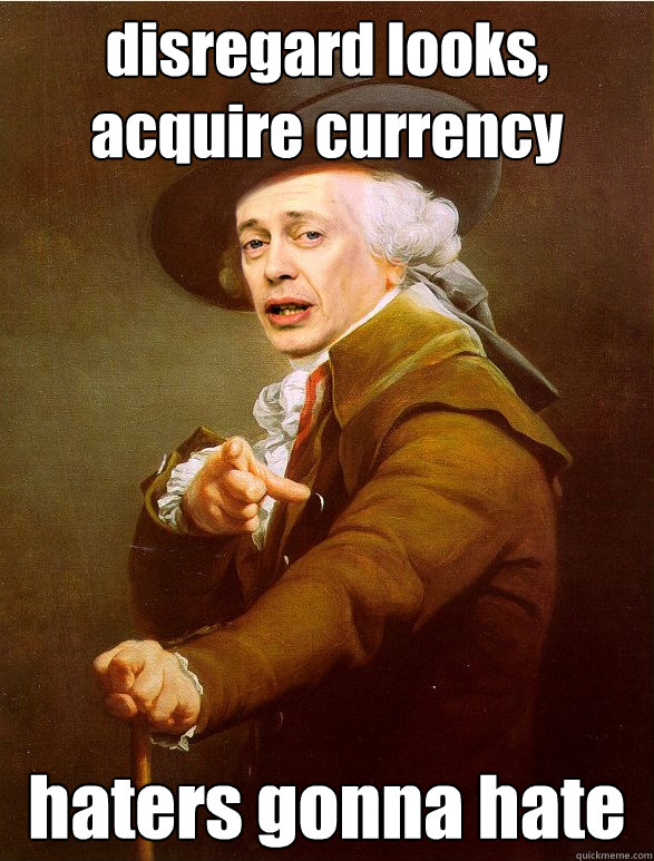 disregard looks,
acquire currency haters gonna hate  