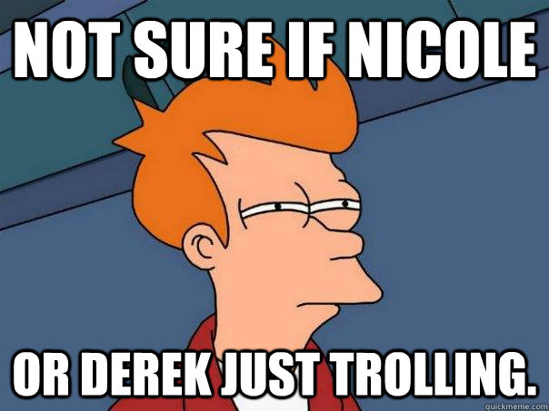 Not sure if Nicole Or Derek just trolling.  Futurama Fry