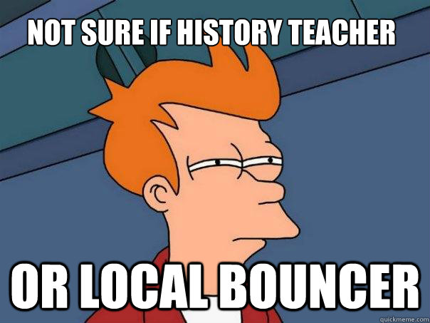 Not sure if history teacher  or local bouncer   Futurama Fry