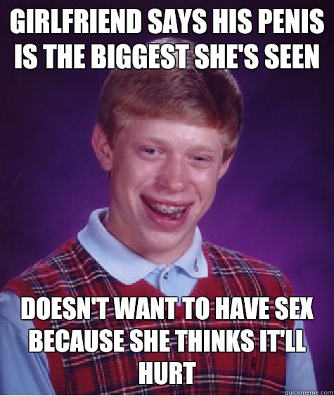 Girlfriend says his penis is the biggest she's seen Doesn't want to have sex because she thinks it'll hurt  Bad Luck Brian