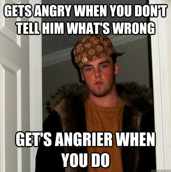 Gets angry when you don't tell him what's wrong Get's angrier when you do - Gets angry when you don't tell him what's wrong Get's angrier when you do  Scumbag Steve