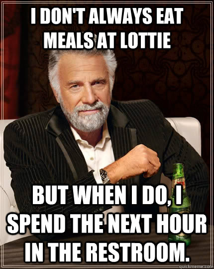 I don't always eat meals at Lottie but when i do, I spend the next hour in the restroom.  The Most Interesting Man In The World