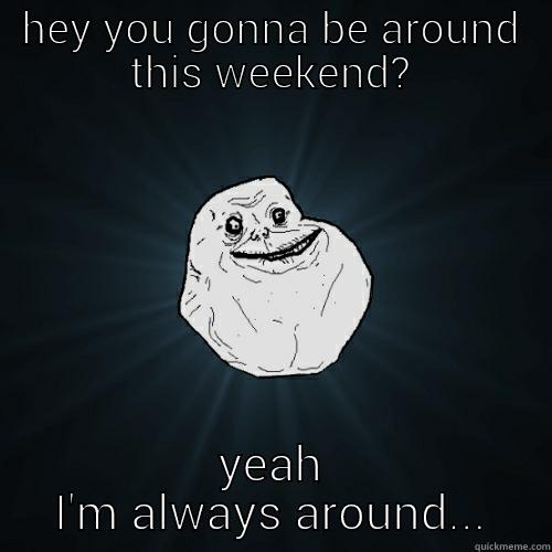 HEY YOU GONNA BE AROUND THIS WEEKEND? YEAH I'M ALWAYS AROUND... Forever Alone