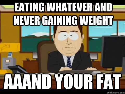 eating whatever and never gaining weight Aaand your fat - eating whatever and never gaining weight Aaand your fat  And its gone