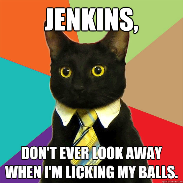 Jenkins, Don't ever look away when I'm licking my balls.  Business Cat