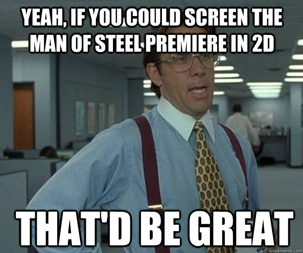 Yeah, if you could screen the man of steel premiere in 2d THAT'd BE great  that would be great